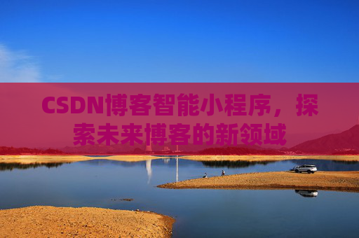 CSDN博客智能小程序,探索未来博客的新领域